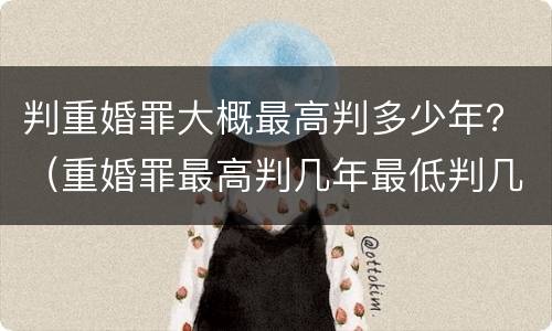判重婚罪大概最高判多少年？（重婚罪最高判几年最低判几年）