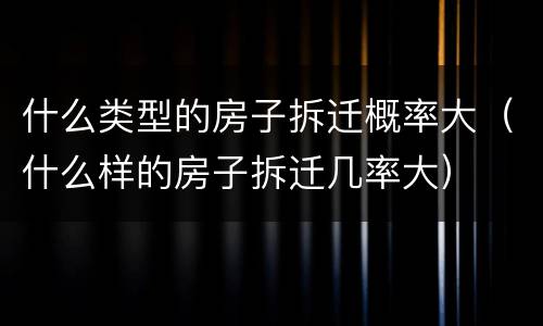 什么类型的房子拆迁概率大（什么样的房子拆迁几率大）