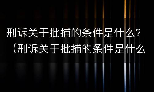 刑诉关于批捕的条件是什么？（刑诉关于批捕的条件是什么呢）