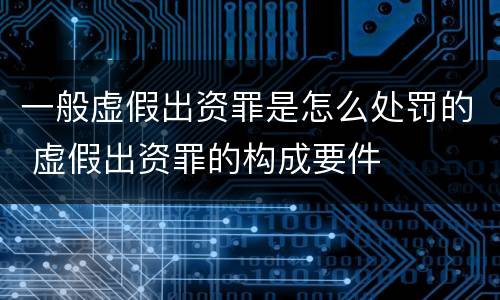 一般虚假出资罪是怎么处罚的 虚假出资罪的构成要件