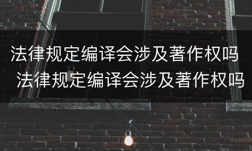 法律规定编译会涉及著作权吗 法律规定编译会涉及著作权吗为什么