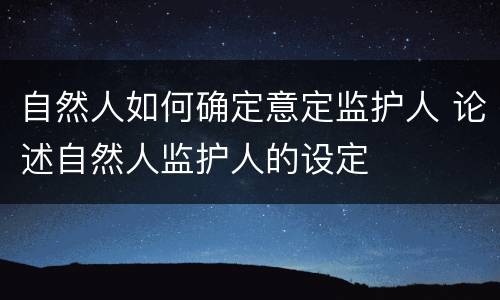 自然人如何确定意定监护人 论述自然人监护人的设定