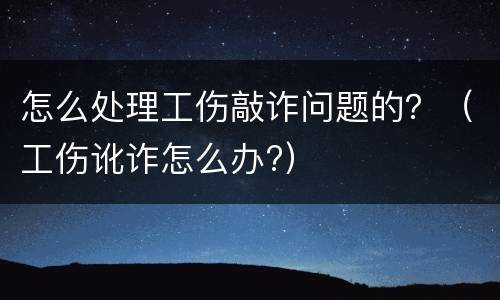 怎么处理工伤敲诈问题的？（工伤讹诈怎么办?）
