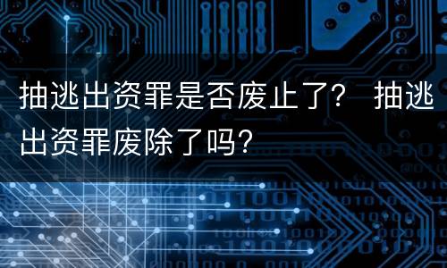 抽逃出资罪是否废止了？ 抽逃出资罪废除了吗?