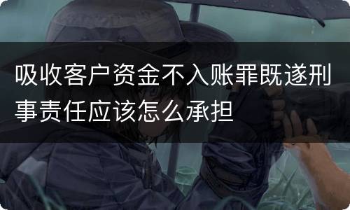 吸收客户资金不入账罪既遂刑事责任应该怎么承担