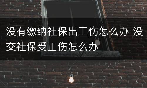 没有缴纳社保出工伤怎么办 没交社保受工伤怎么办