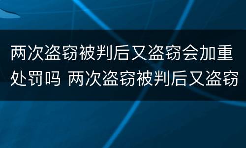 两次盗窃被判后又盗窃会加重处罚吗 两次盗窃被判后又盗窃会加重处罚吗多少钱