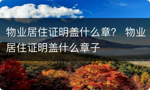 物业居住证明盖什么章？ 物业居住证明盖什么章子