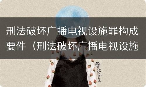 刑法破坏广播电视设施罪构成要件（刑法破坏广播电视设施罪构成要件包括）
