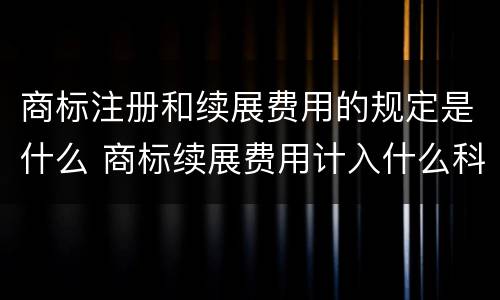 商标注册和续展费用的规定是什么 商标续展费用计入什么科目