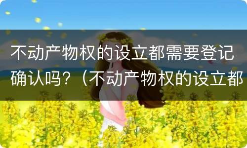 不动产物权的设立都需要登记确认吗?（不动产物权的设立都需要登记确认吗对吗）