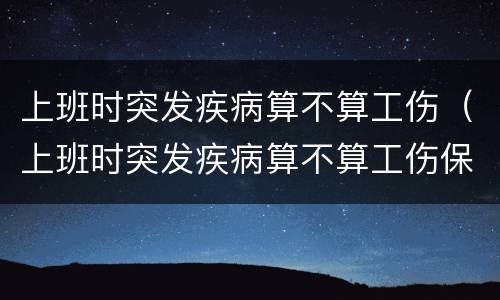 上班时突发疾病算不算工伤（上班时突发疾病算不算工伤保险）