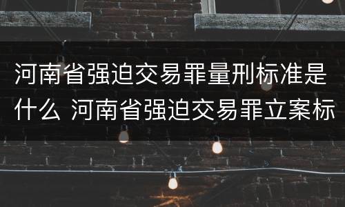 河南省强迫交易罪量刑标准是什么 河南省强迫交易罪立案标准