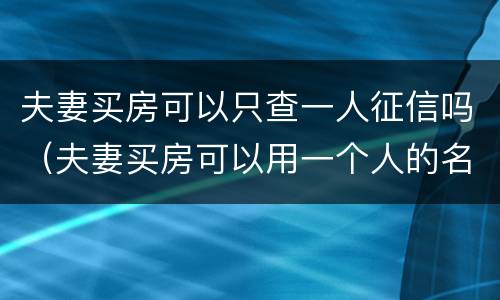 夫妻买房可以只查一人征信吗（夫妻买房可以用一个人的名义贷款吗）