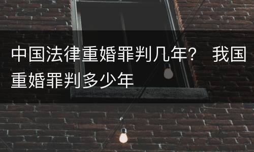 中国法律重婚罪判几年？ 我国重婚罪判多少年