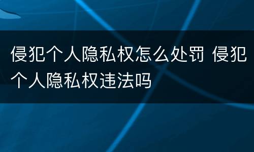 侵犯个人隐私权怎么处罚 侵犯个人隐私权违法吗