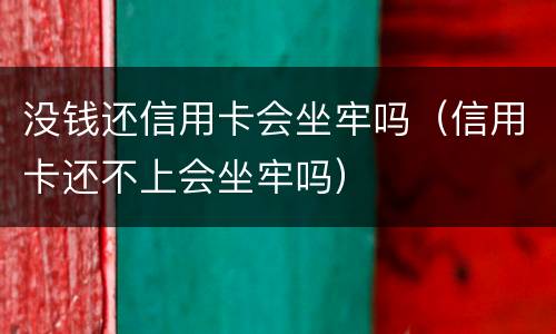 没钱还信用卡会坐牢吗（信用卡还不上会坐牢吗）
