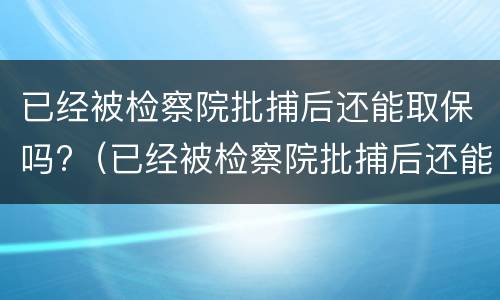 已经被检察院批捕后还能取保吗?（已经被检察院批捕后还能取保吗）