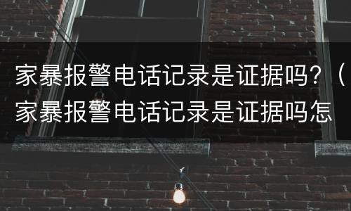 家暴报警电话记录是证据吗?（家暴报警电话记录是证据吗怎么查）