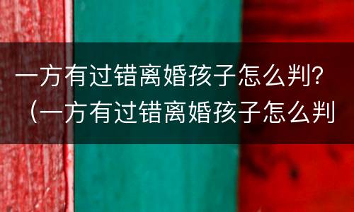 一方有过错离婚孩子怎么判？（一方有过错离婚孩子怎么判定）