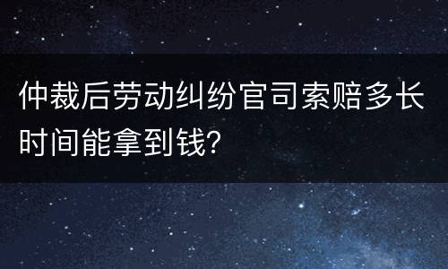 仲裁后劳动纠纷官司索赔多长时间能拿到钱？