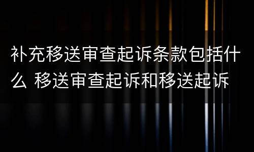 补充移送审查起诉条款包括什么 移送审查起诉和移送起诉