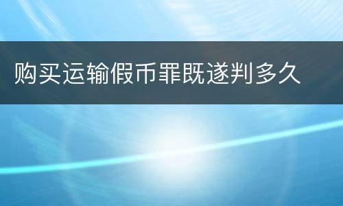 购买运输假币罪既遂判多久