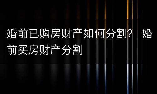 婚前已购房财产如何分割？ 婚前买房财产分割