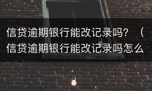 信贷逾期银行能改记录吗？（信贷逾期银行能改记录吗怎么办）