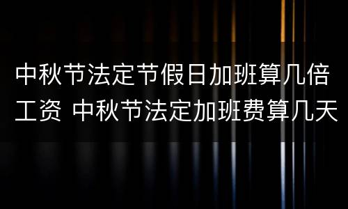 中秋节法定节假日加班算几倍工资 中秋节法定加班费算几天