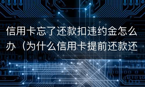 信用卡忘了还款扣违约金怎么办（为什么信用卡提前还款还要扣违约金）