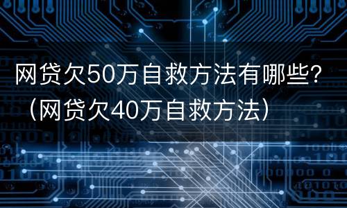 网贷欠50万自救方法有哪些？（网贷欠40万自救方法）