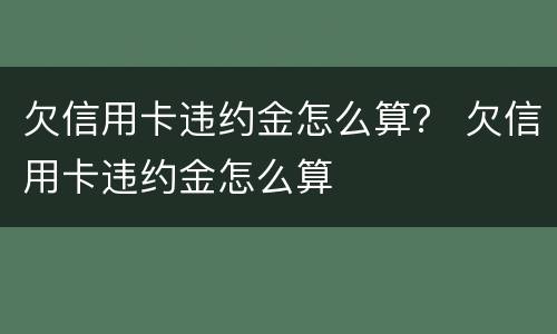 欠信用卡违约金怎么算？ 欠信用卡违约金怎么算