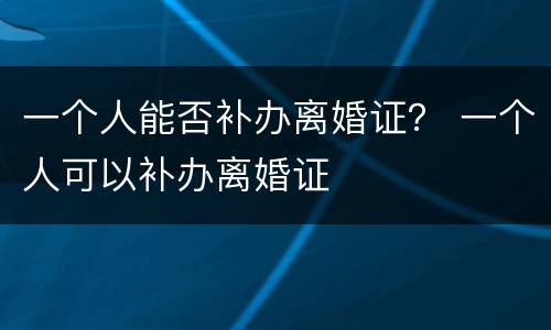一个人能否补办离婚证？ 一个人可以补办离婚证