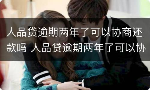 人品贷逾期两年了可以协商还款吗 人品贷逾期两年了可以协商还款吗怎么办
