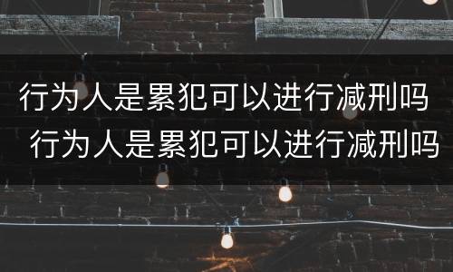 行为人是累犯可以进行减刑吗 行为人是累犯可以进行减刑吗知乎