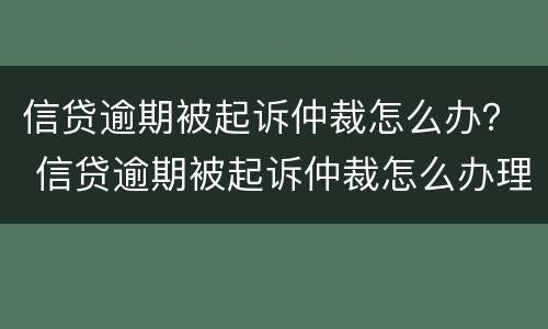 信贷逾期被起诉仲裁怎么办？ 信贷逾期被起诉仲裁怎么办理