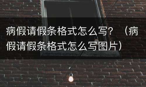 病假请假条格式怎么写？（病假请假条格式怎么写图片）
