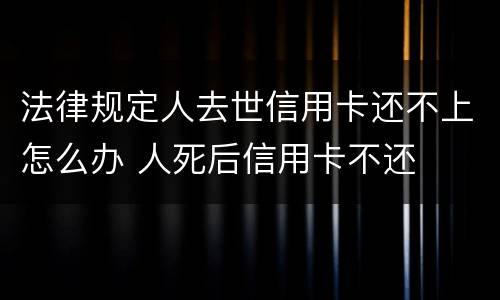法律规定人去世信用卡还不上怎么办 人死后信用卡不还