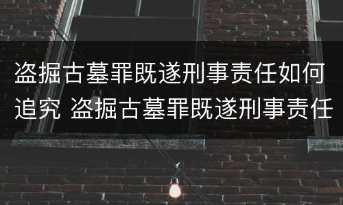 盗掘古墓罪既遂刑事责任如何追究 盗掘古墓罪既遂刑事责任如何追究