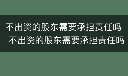 不出资的股东需要承担责任吗 不出资的股东需要承担责任吗法律规定