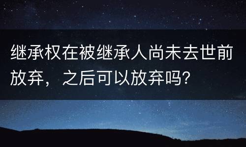 继承权在被继承人尚未去世前放弃，之后可以放弃吗？