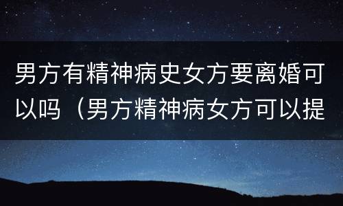 男方有精神病史女方要离婚可以吗（男方精神病女方可以提出离婚吗）