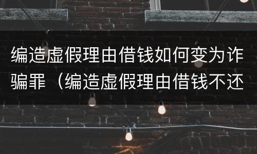 编造虚假理由借钱如何变为诈骗罪（编造虚假理由借钱不还算诈骗吗?）