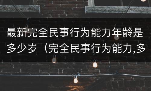 最新完全民事行为能力年龄是多少岁（完全民事行为能力,多大岁数）