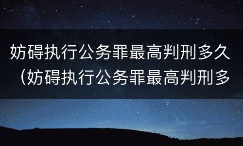 妨碍执行公务罪最高判刑多久（妨碍执行公务罪最高判刑多久能减刑）