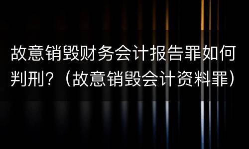 故意销毁财务会计报告罪如何判刑?（故意销毁会计资料罪）