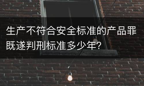 生产不符合安全标准的产品罪既遂判刑标准多少年？