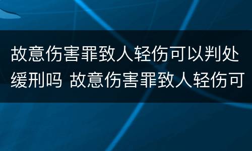 故意伤害罪致人轻伤可以判处缓刑吗 故意伤害罪致人轻伤可以判处缓刑吗