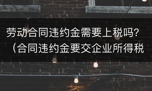 劳动合同违约金需要上税吗？（合同违约金要交企业所得税吗）